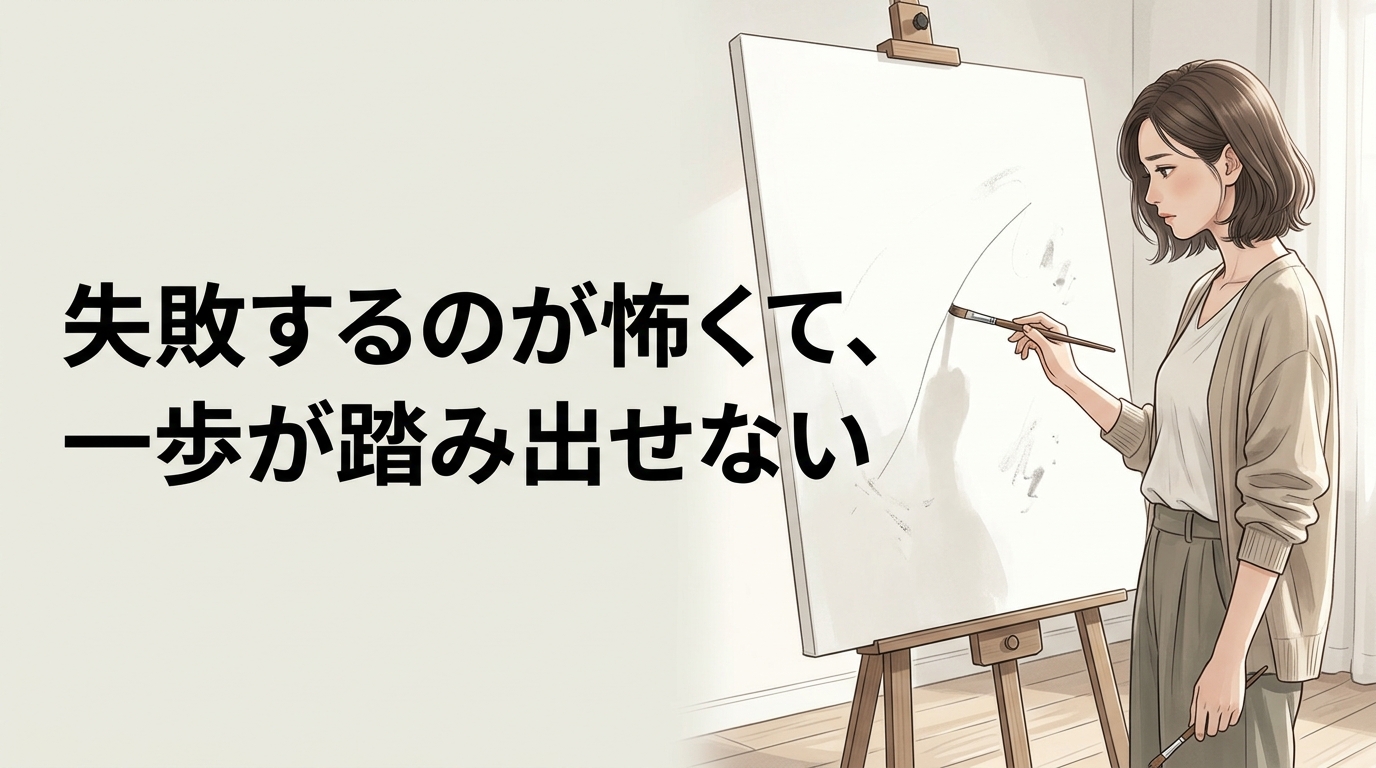 失敗するのが怖くて、 一歩が踏み出せない